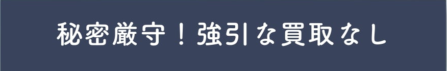秘密厳守！強引な買取なし